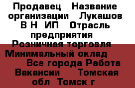 Продавец › Название организации ­ Лукашов В.Н, ИП › Отрасль предприятия ­ Розничная торговля › Минимальный оклад ­ 14 000 - Все города Работа » Вакансии   . Томская обл.,Томск г.